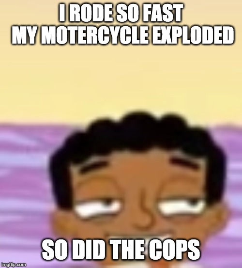 Smug Baljeet | I RODE SO FAST MY MOTERCYCLE EXPLODED; SO DID THE COPS | image tagged in smug baljeet | made w/ Imgflip meme maker