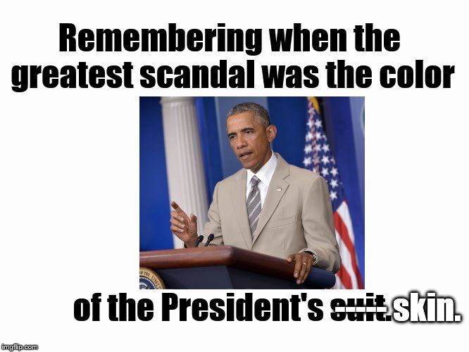 Perspective | Remembering when the greatest scandal was the color; of the President's suit. ----- skin. | image tagged in perspective,scandal,obama | made w/ Imgflip meme maker