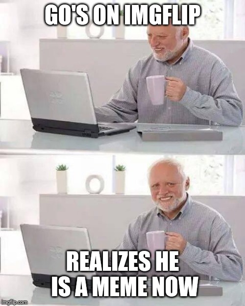 Hide the Pain Harold Meme | GO'S ON IMGFLIP; REALIZES HE IS A MEME NOW | image tagged in memes,hide the pain harold | made w/ Imgflip meme maker
