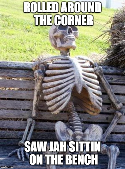 Waiting Skeleton | ROLLED AROUND THE CORNER; SAW JAH SITTIN ON THE BENCH | image tagged in memes,waiting skeleton | made w/ Imgflip meme maker