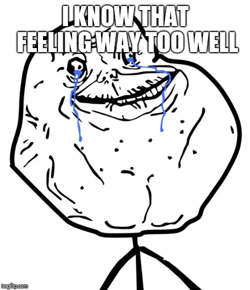 Forever Alone | I KNOW THAT FEELING WAY TOO WELL | image tagged in forever alone | made w/ Imgflip meme maker