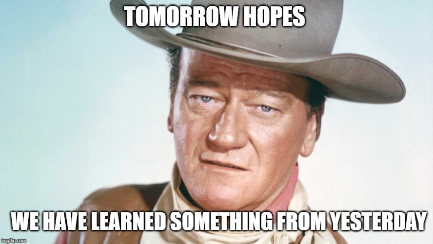 John Wayne | TOMORROW HOPES; WE HAVE LEARNED SOMETHING FROM YESTERDAY | image tagged in john wayne | made w/ Imgflip meme maker