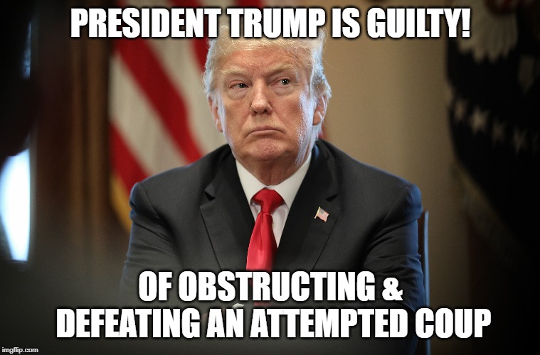 GAME OVER! | PRESIDENT TRUMP IS GUILTY! OF OBSTRUCTING & DEFEATING AN ATTEMPTED COUP | image tagged in president trump,guilty,coup d'etat,deep state | made w/ Imgflip meme maker