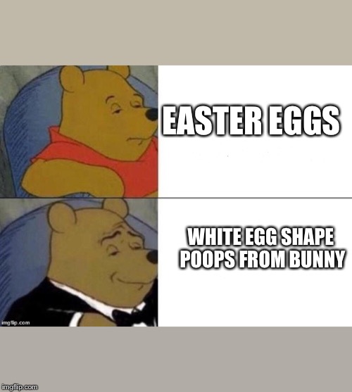 Tuxedo Winnie The Pooh | EASTER EGGS; WHITE EGG SHAPE POOPS FROM BUNNY | image tagged in tuxedo winnie the pooh | made w/ Imgflip meme maker