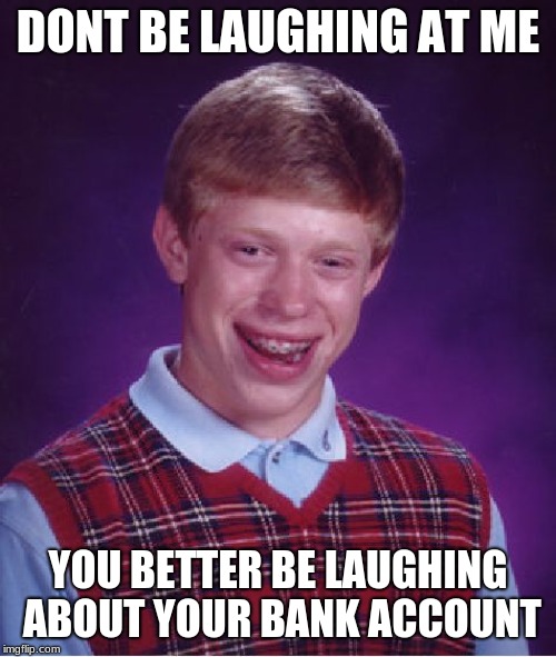 Bad Luck Brian Meme |  DONT BE LAUGHING AT ME; YOU BETTER BE LAUGHING ABOUT YOUR BANK ACCOUNT | image tagged in memes,bad luck brian | made w/ Imgflip meme maker