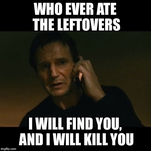 Liam Neeson Taken Meme | WHO EVER ATE THE LEFTOVERS; I WILL FIND YOU, AND I WILL KILL YOU | image tagged in memes,liam neeson taken | made w/ Imgflip meme maker