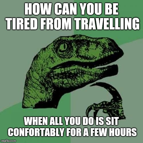 Philosoraptor Meme | HOW CAN YOU BE TIRED FROM TRAVELLING; WHEN ALL YOU DO IS SIT CONFORTABLY FOR A FEW HOURS | image tagged in memes,philosoraptor | made w/ Imgflip meme maker