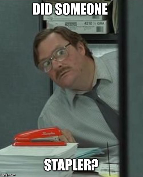 Milton Stapler | DID SOMEONE; STAPLER? | image tagged in milton stapler | made w/ Imgflip meme maker