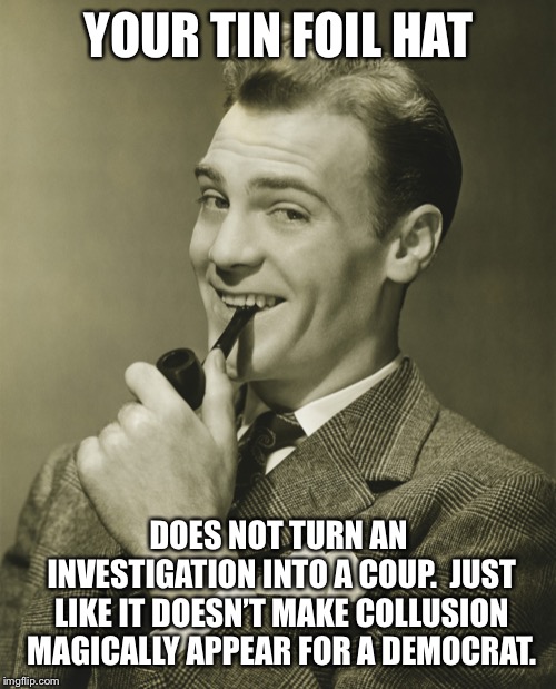 Smug | YOUR TIN FOIL HAT DOES NOT TURN AN INVESTIGATION INTO A COUP.  JUST LIKE IT DOESN’T MAKE COLLUSION MAGICALLY APPEAR FOR A DEMOCRAT. | image tagged in smug | made w/ Imgflip meme maker