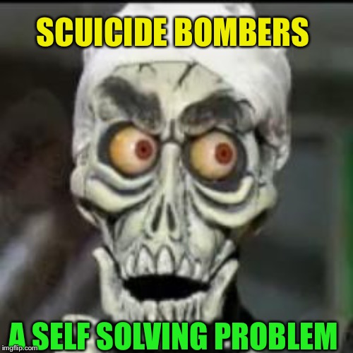 Achmed the dead terrorist | SCUICIDE BOMBERS A SELF SOLVING PROBLEM | image tagged in achmed the dead terrorist | made w/ Imgflip meme maker