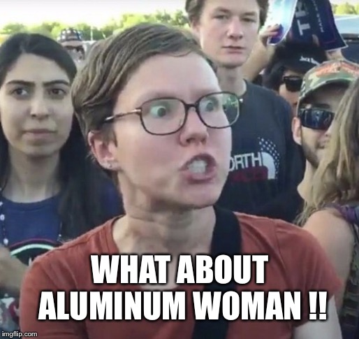 Triggered feminist | WHAT ABOUT ALUMINUM WOMAN !! | image tagged in triggered feminist | made w/ Imgflip meme maker