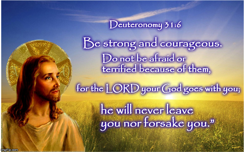 Deuteronomy 31:6; Be strong and courageous. Do not be afraid or terrified because of them, for the LORD your God goes with you;; he will never leave you nor forsake you.” | image tagged in prayer,thoughts and prayers,lord,love,easter | made w/ Imgflip meme maker