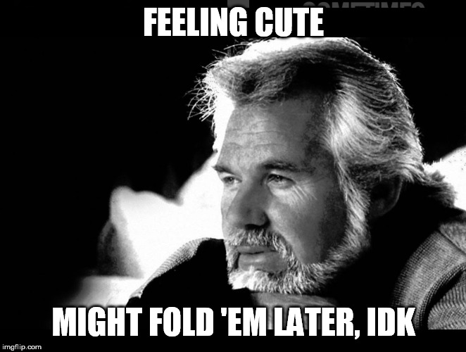 Feeling cute | FEELING CUTE; MIGHT FOLD 'EM LATER, IDK | image tagged in kenny rogers | made w/ Imgflip meme maker