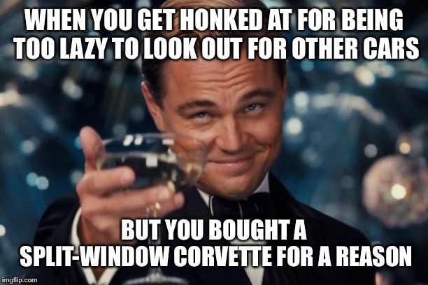 Leonardo Dicaprio Cheers | WHEN YOU GET HONKED AT FOR BEING TOO LAZY TO LOOK OUT FOR OTHER CARS; BUT YOU BOUGHT A SPLIT-WINDOW CORVETTE FOR A REASON | image tagged in memes,leonardo dicaprio cheers | made w/ Imgflip meme maker