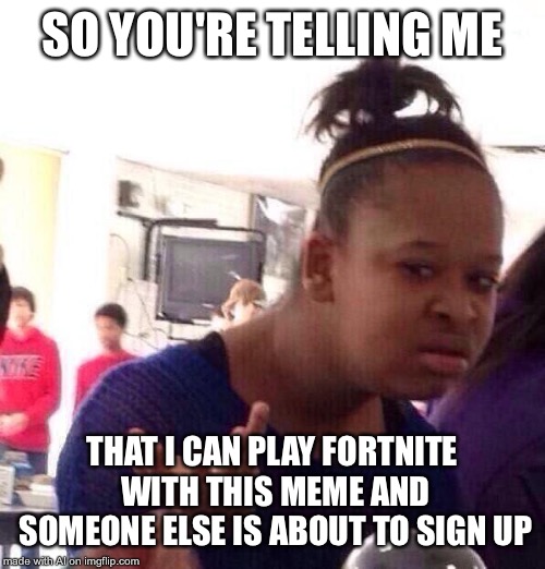 Black Girl Wat Meme | SO YOU'RE TELLING ME; THAT I CAN PLAY FORTNITE WITH THIS MEME AND SOMEONE ELSE IS ABOUT TO SIGN UP | image tagged in memes,black girl wat | made w/ Imgflip meme maker