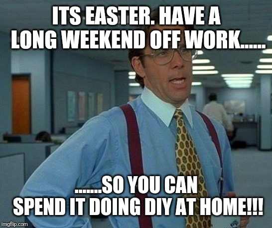 That Would Be Great Meme | ITS EASTER. HAVE A LONG WEEKEND OFF WORK...... .......SO YOU CAN SPEND IT DOING DIY AT HOME!!! | image tagged in memes,that would be great | made w/ Imgflip meme maker