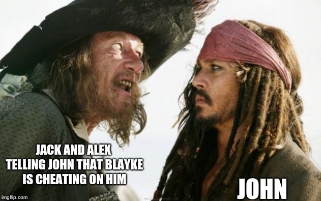 Barbosa And Sparrow | JACK AND ALEX TELLING JOHN THAT BLAYKE IS CHEATING ON HIM; JOHN | image tagged in memes,barbosa and sparrow | made w/ Imgflip meme maker