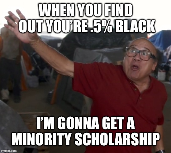 I'm gonna say the "N" word | WHEN YOU FIND OUT YOU’RE .5% BLACK; I’M GONNA GET A MINORITY SCHOLARSHIP | image tagged in i'm gonna say the n word,its always sunny in philidelphia | made w/ Imgflip meme maker