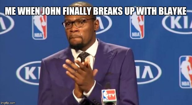 You The Real MVP | ME WHEN JOHN FINALLY BREAKS UP WITH BLAYKE | image tagged in memes,you the real mvp | made w/ Imgflip meme maker