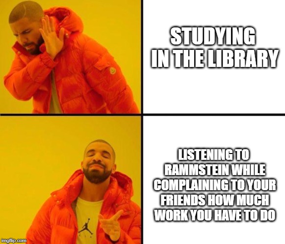 drake meme | STUDYING IN THE LIBRARY; LISTENING TO RAMMSTEIN WHILE COMPLAINING TO YOUR FRIENDS HOW MUCH WORK YOU HAVE TO DO | image tagged in drake meme | made w/ Imgflip meme maker
