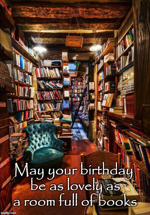 May your birthday be as lovely as a room full of books | image tagged in birthday,books | made w/ Imgflip meme maker