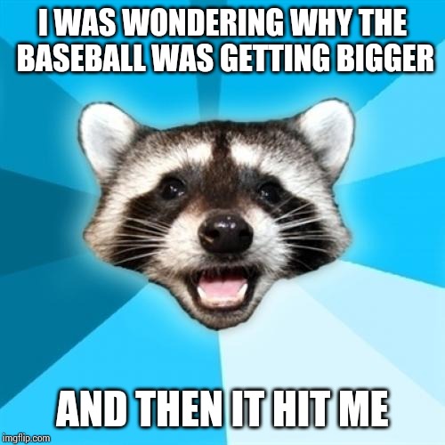 Lame Pun Coon | I WAS WONDERING WHY THE BASEBALL WAS GETTING BIGGER; AND THEN IT HIT ME | image tagged in memes,lame pun coon | made w/ Imgflip meme maker