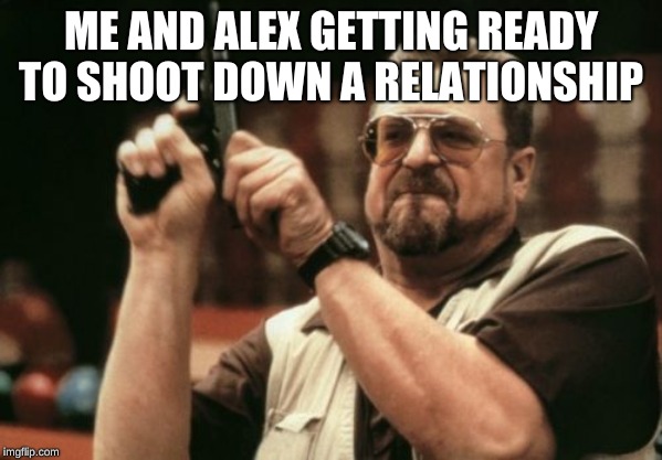 Am I The Only One Around Here | ME AND ALEX GETTING READY TO SHOOT DOWN A RELATIONSHIP | image tagged in memes,am i the only one around here | made w/ Imgflip meme maker