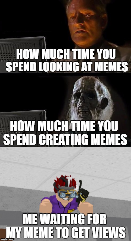 HOW MUCH TIME YOU SPEND LOOKING AT MEMES; HOW MUCH TIME YOU SPEND CREATING MEMES; ME WAITING FOR MY MEME TO GET VIEWS | image tagged in memes,ill just wait here | made w/ Imgflip meme maker