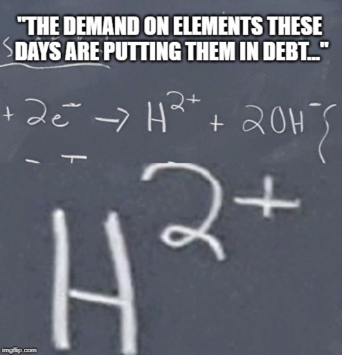 "THE DEMAND ON ELEMENTS THESE DAYS ARE PUTTING THEM IN DEBT..." | image tagged in chemistry,science,science memes,bruh | made w/ Imgflip meme maker