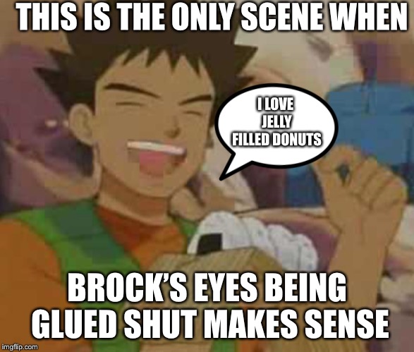 Jelly filled donuts | THIS IS THE ONLY SCENE WHEN; I LOVE JELLY FILLED DONUTS; BROCK’S EYES BEING GLUED SHUT MAKES SENSE | image tagged in pokemon | made w/ Imgflip meme maker