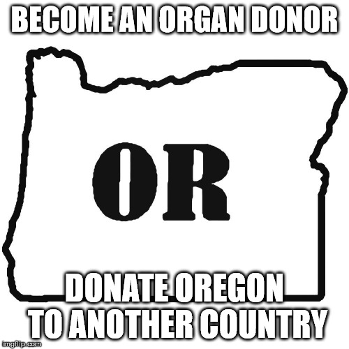 Organ (Oregon) Donor | BECOME AN ORGAN DONOR; DONATE OREGON TO ANOTHER COUNTRY | image tagged in organ,oregon,donor,donate,country | made w/ Imgflip meme maker