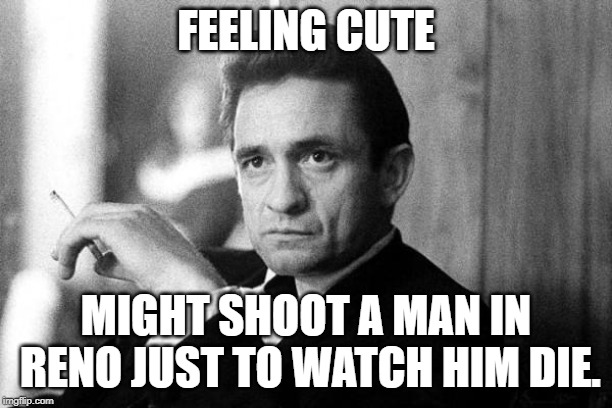 Johnny Cash | FEELING CUTE; MIGHT SHOOT A MAN IN RENO JUST TO WATCH HIM DIE. | image tagged in johnny cash | made w/ Imgflip meme maker