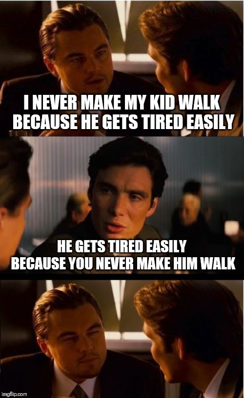 Older kids don't belong in strollers | I NEVER MAKE MY KID WALK BECAUSE HE GETS TIRED EASILY; HE GETS TIRED EASILY BECAUSE YOU NEVER MAKE HIM WALK | image tagged in memes,inception | made w/ Imgflip meme maker