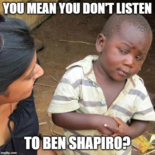 Third World Skeptical Kid Meme | YOU MEAN YOU DON'T LISTEN TO BEN SHAPIRO? | image tagged in memes,third world skeptical kid | made w/ Imgflip meme maker