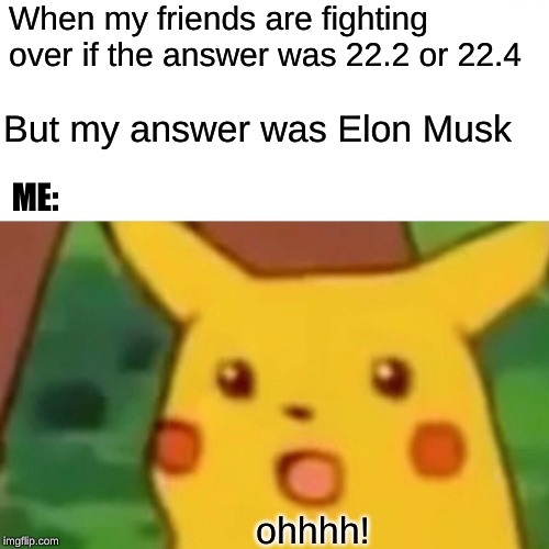 Surprised Pikachu Meme | When my friends are fighting over if the answer was 22.2 or 22.4; But my answer was Elon Musk; ME:; ohhhh! | image tagged in memes,surprised pikachu | made w/ Imgflip meme maker