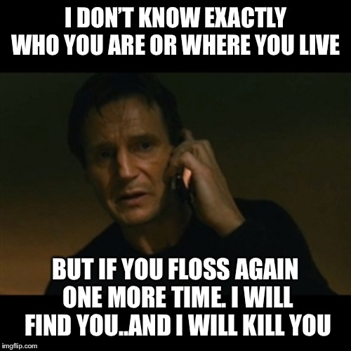 Liam Neeson Taken Meme | I DON’T KNOW EXACTLY WHO YOU ARE OR WHERE YOU LIVE BUT IF YOU FLOSS AGAIN ONE MORE TIME. I WILL FIND YOU..AND I WILL KILL YOU | image tagged in memes,liam neeson taken | made w/ Imgflip meme maker