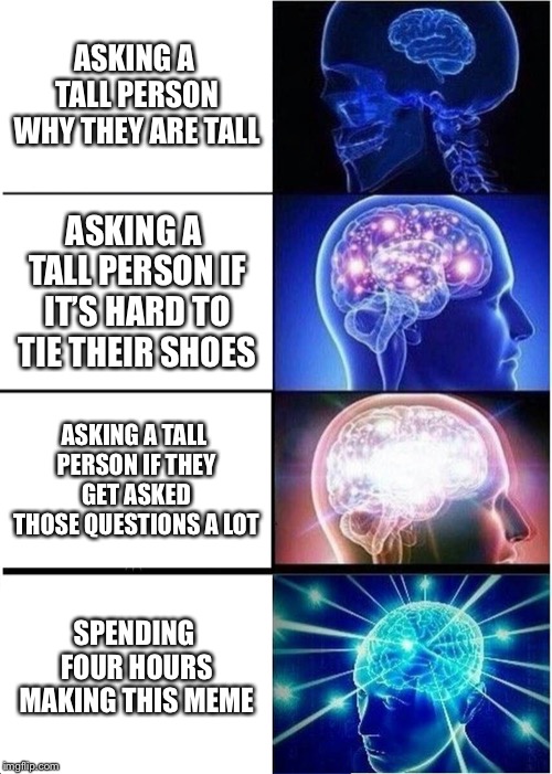 Expanding Brain Meme | ASKING A TALL PERSON WHY THEY ARE TALL; ASKING A TALL PERSON IF IT’S HARD TO TIE THEIR SHOES; ASKING A TALL PERSON IF THEY GET ASKED THOSE QUESTIONS A LOT; SPENDING FOUR HOURS MAKING THIS MEME | image tagged in memes,expanding brain | made w/ Imgflip meme maker