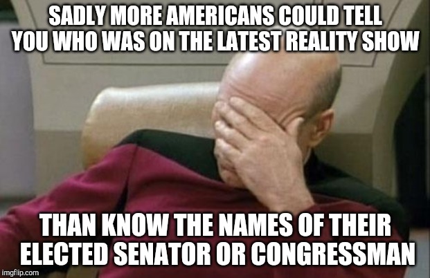 Captain Picard Facepalm Meme | SADLY MORE AMERICANS COULD TELL YOU WHO WAS ON THE LATEST REALITY SHOW THAN KNOW THE NAMES OF THEIR ELECTED SENATOR OR CONGRESSMAN | image tagged in memes,captain picard facepalm | made w/ Imgflip meme maker