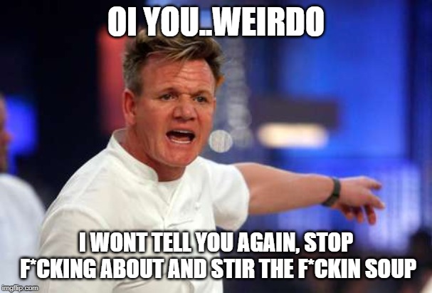 OI YOU..WEIRDO I WONT TELL YOU AGAIN, STOP F*CKING ABOUT AND STIR THE F*CKIN SOUP | made w/ Imgflip meme maker