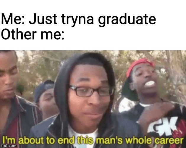 I’m about to ruin this man’s whole career | Me: Just tryna graduate
             Other me: | image tagged in im about to ruin this mans whole career | made w/ Imgflip meme maker