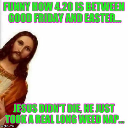 Jesus Christ says | FUNNY HOW 4.20 IS BETWEEN GOOD FRIDAY AND EASTER... JESUS DIDN'T DIE, HE JUST TOOK A REAL LONG WEED NAP... | image tagged in jesus christ says | made w/ Imgflip meme maker