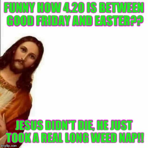 Jesus Christ says | FUNNY HOW 4.20 IS BETWEEN GOOD FRIDAY AND EASTER?? JESUS DIDN'T DIE, HE JUST TOOK A REAL LONG WEED NAP!! | image tagged in jesus christ says | made w/ Imgflip meme maker