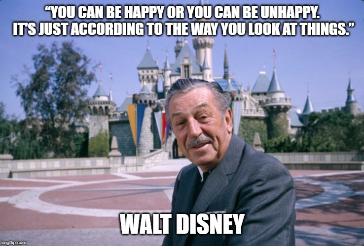 Walt Disney | “YOU CAN BE HAPPY OR YOU CAN BE UNHAPPY. IT'S JUST
ACCORDING TO THE WAY YOU LOOK AT THINGS.”; WALT DISNEY | image tagged in walt disney | made w/ Imgflip meme maker