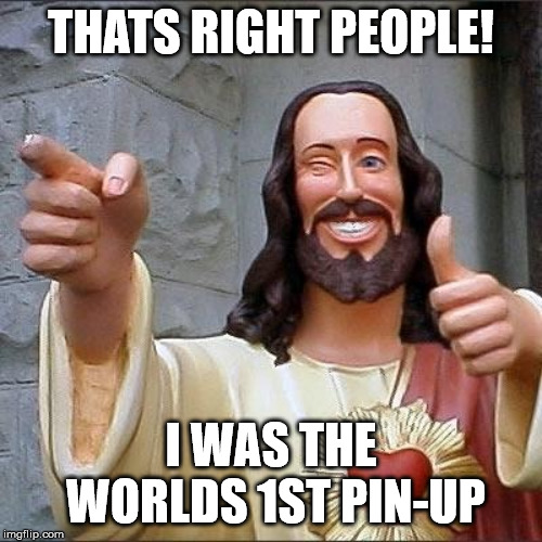 jesus pin-up | THATS RIGHT PEOPLE! I WAS THE WORLDS 1ST PIN-UP | image tagged in jesus says | made w/ Imgflip meme maker