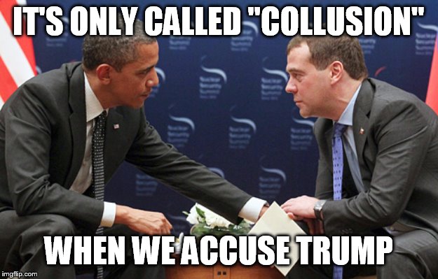 Obama colluding with Medvedev | IT'S ONLY CALLED "COLLUSION"; WHEN WE ACCUSE TRUMP | image tagged in obama colluding with medvedev | made w/ Imgflip meme maker