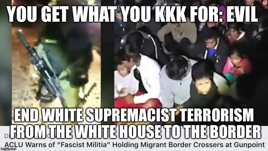 You Get What You KKK For | YOU GET WHAT YOU KKK FOR: EVIL; END WHITE SUPREMACIST TERRORISM FROM THE WHITE HOUSE TO THE BORDER | image tagged in trump,terrorism,white house,white privilege,kkk,why is kkk whispering a tag | made w/ Imgflip meme maker