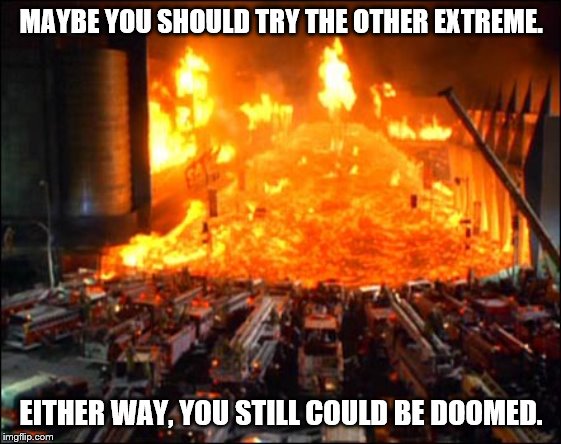  MAYBE YOU SHOULD TRY THE OTHER EXTREME. EITHER WAY, YOU STILL COULD BE DOOMED. | image tagged in magma,brimstone,lava,fire,hell,volcano | made w/ Imgflip meme maker