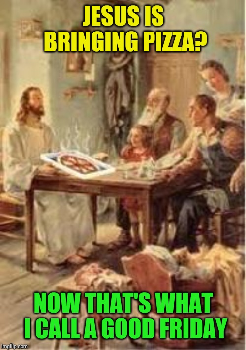 JESUS IS BRINGING PIZZA? NOW THAT'S WHAT I CALL A GOOD FRIDAY | made w/ Imgflip meme maker