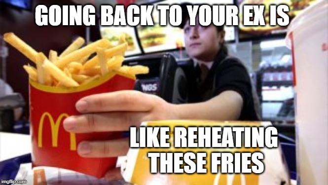 stale and soggy | GOING BACK TO YOUR EX IS; LIKE REHEATING THESE FRIES | image tagged in mcdonald's,ex girlfriend,ex boyfriend | made w/ Imgflip meme maker