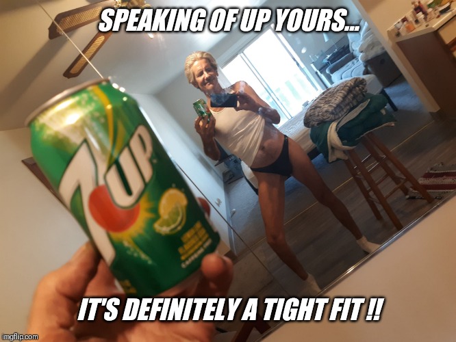 SPEAKING OF UP YOURS... IT'S DEFINITELY A TIGHT FIT !! | made w/ Imgflip meme maker